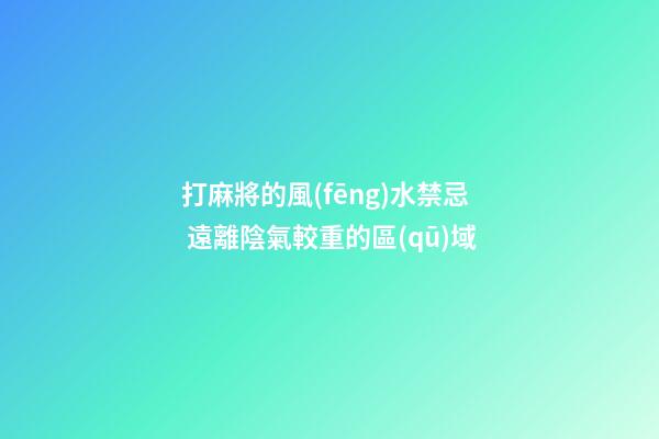 打麻將的風(fēng)水禁忌 遠離陰氣較重的區(qū)域